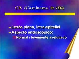 CIS (Carcinoma  in situ ) Lesão plana, intra-epitelial Aspecto endoscópico: Normal / levemente aveludado 
