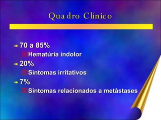 Quadro Clínico 70 a 85%  Hematúria indolor 20% Sintomas irritativos 7% Sintomas relacionados a metástases 