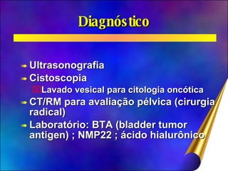 Diagnóstico Ultrasonografia Cistoscopia Lavado vesical para citologia oncótica CT/RM para avaliação pélvica (cirurgia radical) Laboratório: BTA (bladder tumor antigen) ; NMP22 ; ácido hialurônico 