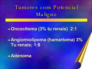 Tumores com Potencial Maligno Oncocitoma (3% tu renais)  2:1 Angiomiolipoma (hamartoma) 3% Tu renais; 1:8 Adenoma 