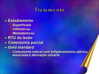Tratamento Estadiamento Superficiais Infiltrativos Metastásticos RTU da lesão Cistectomia parcial Gold standard Cistectomia radical com linfadenectomia pélvica, associada à derivação urinária 