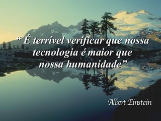 “  É terrível verificar que nossa tecnologia é maior que nossa humanidade” Albert Einstein 