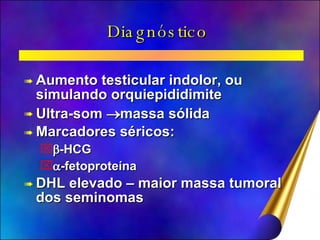 Diagnóstico  Aumento testicular indolor, ou simulando orquiepididimite Ultra-som   massa sólida Marcadores séricos:  -HCG  -fetoproteína DHL elevado – maior massa tumoral dos seminomas 
