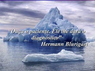 “ Ouça o paciente. Ele lhe dará o diagnóstico” Hermann Blurigart 