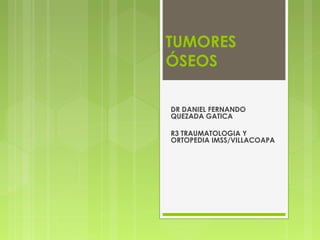 TUMORES
ÓSEOS
DR DANIEL FERNANDO
QUEZADA GATICA
R3 TRAUMATOLOGIA Y
ORTOPEDIA IMSS/VILLACOAPA
 