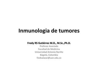 Inmunologia de tumores
Fredy RS Gutiérrez M.D., M.Sc.,Ph.D.
Profesor Asociado
Facultad de Medicina
Universidad Antonio Nariño
Bogotá, Colombia
fredsalazar@uan.edu.co
 