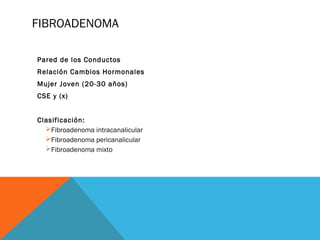 FIBROADENOMA
Pared de los Conductos
Relación Cambios Hormonales
Mujer Joven (20-30 años)
CSE y (x)
Clasificación:
Fibroad...