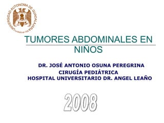 TUMORES ABDOMINALES EN NIÑOS DR. JOSÉ ANTONIO OSUNA PEREGRINA CIRUGÍA PEDIÁTRICA HOSPITAL UNIVERSITARIO DR. ANGEL LEAÑO 2008 