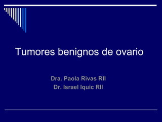 Tumores benignos de ovario Dra. Paola Rivas RII Dr. Israel Iquic RII 