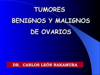 TUMORES  BENIGNOS Y MALIGNOS  DE OVARIOS DR.  CARLOS LEÓN NAKAMURA 