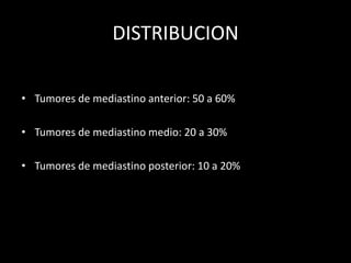 DISTRIBUCION
• Tumores de mediastino anterior: 50 a 60%
• Tumores de mediastino medio: 20 a 30%
• Tumores de mediastino posterior: 10 a 20%
 