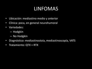 LINFOMAS
• Ubicación: mediastino medio y anterior
• Clínica: poca, en general neurohumoral
• Variedades:
– Hodgkin
– No Hodgkin
• Diagnóstico: mediastinostoía, mediastinoscopía, VATS
• Tratamiento: QTX + RTX
 