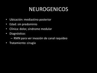 NEUROGENICOS
• Ubicación: mediastino posterior
• Edad: sin predominio
• Clínica: dolor, síndrome medular
• Diagnóstico:
– RMN para ver invasión de canal raquídeo
• Tratamiento: cirugía
 