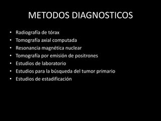 METODOS DIAGNOSTICOS
• Radiografía de tórax
• Tomografía axial computada
• Resonancia magnética nuclear
• Tomografía por emisión de positrones
• Estudios de laboratorio
• Estudios para la búsqueda del tumor primario
• Estudios de estadificación
 