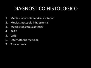 DIAGNOSTICO HISTOLOGICO
1. Mediastinoscopía cervical estándar
2. Mediastinoscopía infraesternal
3. Mediastinostomía anterior
4. PAAF
5. VATS
6. Esternotomía mediana
7. Toracotomía
 