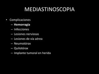 MEDIASTINOSCOPIA
• Complicaciones
– Hemorragia
– Infecciones
– Lesiones nerviosas
– Lesiones de vía aérea
– Neumotórax
– Quilotórax
– Implante tumoral en herida
 