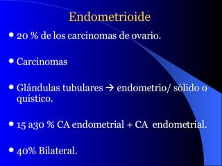 Endometrioide  20 % de los carcinomas de ovario. Carcinomas Glándulas tubulares    endometrio/ sólido o quístico. 15 a30 % CA endometrial + CA  endometrial. 40% Bilateral. 