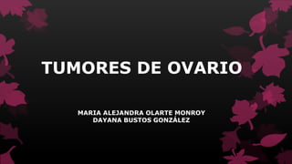 TUMORES DE OVARIO
MARIA ALEJANDRA OLARTE MONROY
DAYANA BUSTOS GONZÁLEZ
 