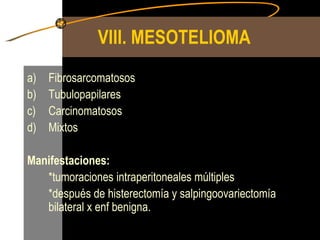 VIII. MESOTELIOMA   Fibrosarcomatosos Tubulopapilares Carcinomatosos Mixtos  Manifestaciones: *tumoraciones intraperitoneales múltiples *después de histerectomía y salpingoovariectomía bilateral x enf benigna. 