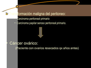Transformación maligna del peritoneo: Carcinoma peritoneal primario Carcinoma papilar seroso peritoneal primario. Cáncer ovárico: (Paciente con ovarios resecados qx años antes) 