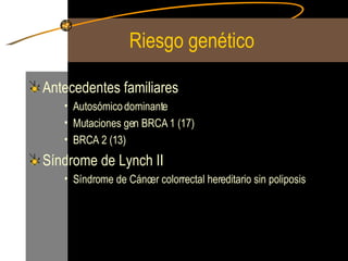 Riesgo genético Antecedentes familiares Autosómico dominante Mutaciones gen BRCA 1 (17) BRCA 2 (13) Síndrome de Lynch II Síndrome de Cáncer colorrectal hereditario sin poliposis 