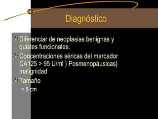 Diagnóstico  Diferenciar de neoplasias benignas y quistes funcionales. Concentraciones séricas del marcador CA125 > 95 U/ml } Posmenopáusicas} malignidad Tamaño > 8 cm 