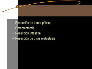Resección de tumor pélvico Omentectomía  Resección intestinal Resección de otras metástasis 