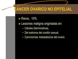 CÁNCER OVARICO NO EPITELIAL Raros,  10% Lesiones maligna originadas en: Células Germinativas,  Del estroma del cordón sexual,  Carcinomas metastásicos del ovario 