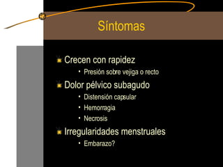 Síntomas  Crecen con rapidez  Presión sobre vejiga o recto  Dolor pélvico subagudo Distensión capsular Hemorragia Necrosis  Irregularidades menstruales Embarazo? 