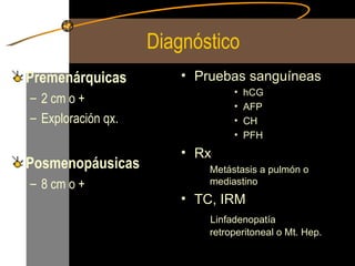 Diagnóstico  Premenárquicas  2 cm o + Exploración qx. Posmenopáusicas   8 cm o + Pruebas sanguíneas hCG AFP CH PFH Rx Metástasis a pulmón o mediastino TC, IRM Linfadenopatía retroperitoneal o Mt. Hep. 