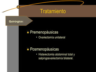 Tratamiento Premenopáusicas Ovariectomía unilateral Posmenopáusicas Histerectomía abdominal total y salpingoovariectomía bilateral. Quirúrgico: 