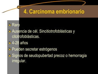 4. Carcinoma embrionario Raro Ausencia de cél. Sincitiotrofoblásticas y citotrofoblásticas. 4-28 años Pueden secretar estrógenos Signos de seudopubertad precoz o hemorragia irregular. 