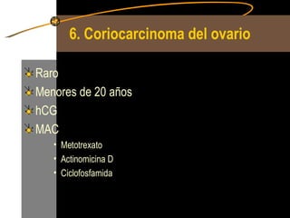 6. Coriocarcinoma del ovario Raro Menores de 20 años hCG MAC Metotrexato Actinomicina D Ciclofosfamida  