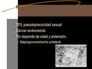 75% pseudoprecocidad sexual Cáncer endometrial Tto depende de edad y extensión, Salpingoovariectomía unilateral. 