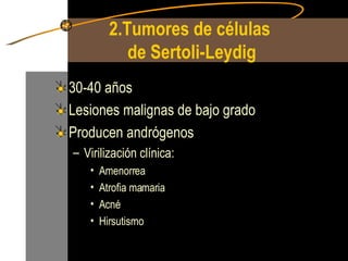 2.Tumores de células  de Sertoli-Leydig 30-40 años Lesiones malignas de bajo grado Producen andrógenos Virilización clínica: Amenorrea Atrofia mamaria Acné Hirsutismo  
