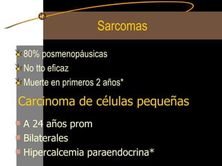 Sarcomas 80% posmenopáusicas  No tto eficaz Muerte en primeros 2 años* Carcinoma de células pequeñas A 24 años prom Bilaterales Hipercalcemia paraendocrina* 