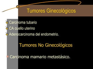 Tumores Ginecológicos Carcinoma tubario CA cuello uterino Adenocarcinoma del endometrio. Tumores No Ginecológicos Carcinoma mamario metastásico. 