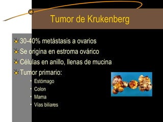 Tumor de Krukenberg 30-40% metástasis a ovarios Se origina en estroma ovárico Células en anillo, llenas de mucina Tumor primario: Estómago Colon Mama Vías biliares 
