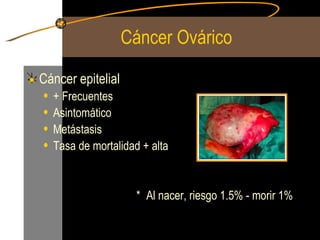 Cáncer Ovárico Cáncer epitelial + Frecuentes Asintomático Metástasis  Tasa de mortalidad + alta * Al nacer, riesgo 1.5% - morir 1% 