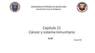 Capítulo 21
Cáncer y sistema inmunitario
KUBY
Grupo 441
UNIVERSIDAD AUTÓNOMA DE NUEVO LEÓN
Facultad de Ciencias Biológicas
 