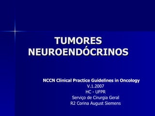 TUMORES NEUROENDÓCRINOS NCCN Clinical Practice Guidelines in Oncology V.1.2007 HC - UFPR Serviço de Cirurgia Geral R2 Corina August Siemens 