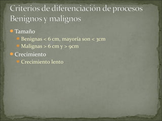 Tamaño
Benignas < 6 cm, mayoría son < 3cm
Malignas > 6 cm y > 9cm
Crecimiento
Crecimiento lento
 