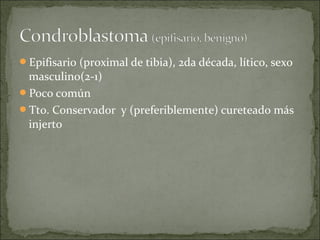 Epifisario (proximal de tibia), 2da década, lítico, sexo
masculino(2-1)
Poco común
Tto. Conservador y (preferiblemente) cureteado más
injerto
 