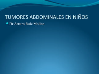 TUMORES ABDOMINALES EN NIÑOS
Dr Arturo Ruiz Molina
 