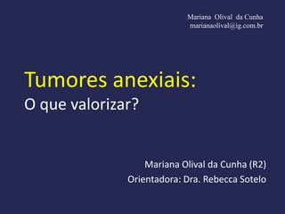 Mariana Olival da Cunha
                           marianaolival@ig.com.br




Tumores anexiais:
O que valorizar?


                  Mariana Olival da Cunha (R2)
              Orientadora: Dra. Rebecca Sotelo
 