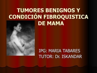 TUMORES BENIGNOS Y CONDICIÓN FIBROQUISTICA  DE MAMA IPG: MARIA TABARES TUTOR: Dr. ISKANDAR  