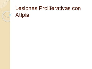 Lesiones Proliferativas con
Atípia
 