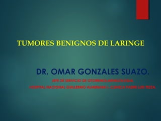 TUMORES BENIGNOS DE LARINGE
DR. OMAR GONZALES SUAZO.
JEFE DE SERVICIO DE OTORRINOLARINGOLOGIA.
HOSPITAL NACIONAL GUILLERMO ALMENARA I.-CLINICA PADRE LUIS TEZZA.
 