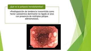 •Predisposición de tendencia transmitida como
factor autosómico dominante no ligada al sexo
con presencia de múltiples pólipos
adenomatosos.
¿Qué es la poliposis heredofamiliar?
 