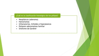 • Neoplásicos (adenoma)
• Hamartomas
• Inflamatorios, linfoides e hiperplasicos
• Poliposis adenomatosa familiar
• Síndrome de Gardner
¿Cuál es la clasificación histológica de los pólipos?
 